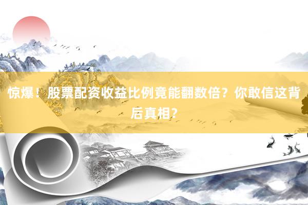 惊爆!股票配资收益比例竟能翻数倍?你敢信这背后真相?