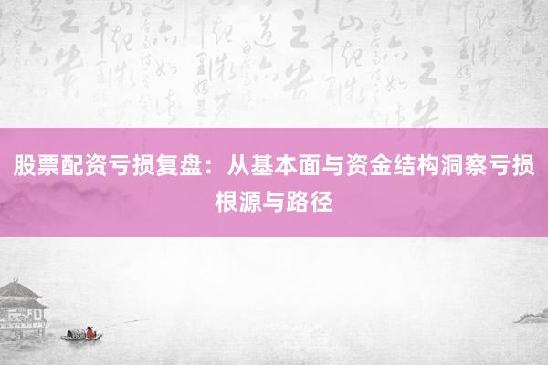 股票配资亏损复盘：从基本面与资金结构洞察亏损根源与路径