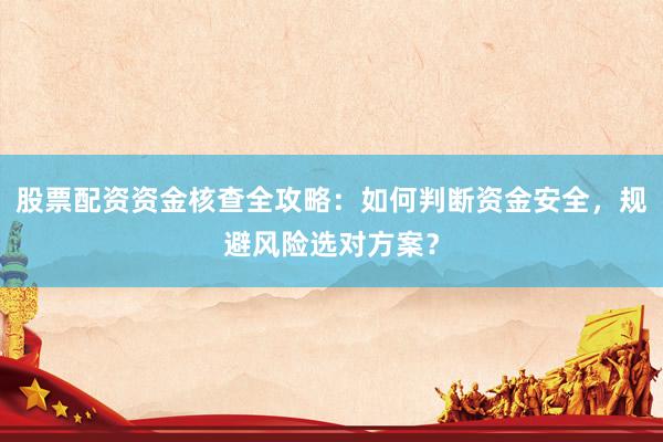股票配资资金核查全攻略：如何判断资金安全，规避风险选对方案？