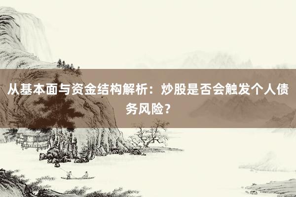 从基本面与资金结构解析：炒股是否会触发个人债务风险？