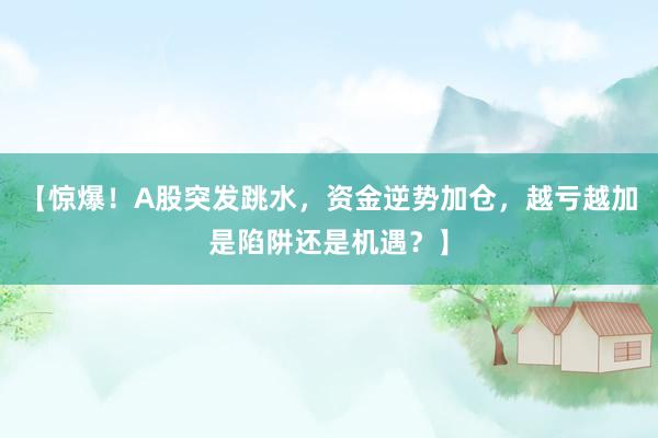 【惊爆！A股突发跳水，资金逆势加仓，越亏越加是陷阱还是机遇？】