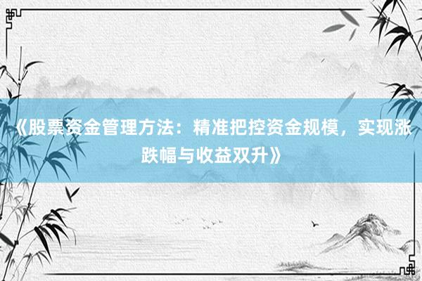 《股票资金管理方法：精准把控资金规模，实现涨跌幅与收益双升》