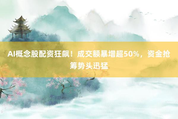 AI概念股配资狂飙！成交额暴增超50%，资金抢筹势头迅猛