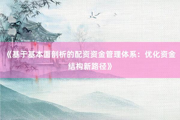 《基于基本面剖析的配资资金管理体系：优化资金结构新路径》