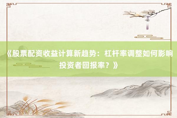 《股票配资收益计算新趋势：杠杆率调整如何影响投资者回报率？》