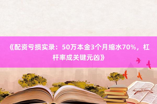 《配资亏损实录：50万本金3个月缩水70%，杠杆率成关键元凶》