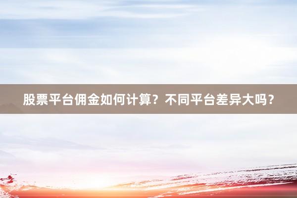 股票平台佣金如何计算？不同平台差异大吗？