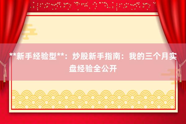 **新手经验型**：炒股新手指南：我的三个月实盘经验全公开