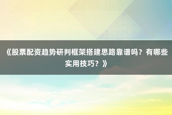 《股票配资趋势研判框架搭建思路靠谱吗?有哪些实用技巧?》