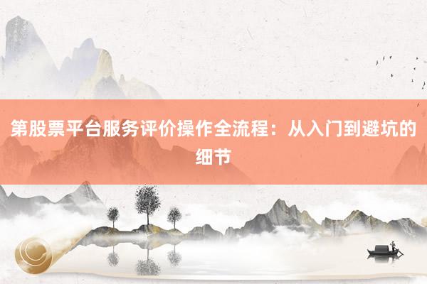 第股票平台服务评价操作全流程：从入门到避坑的细节