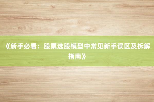 《新手必看：股票选股模型中常见新手误区及拆解指南》
