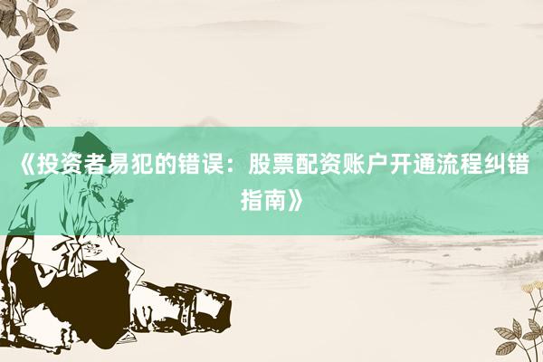 《投资者易犯的错误：股票配资账户开通流程纠错指南》