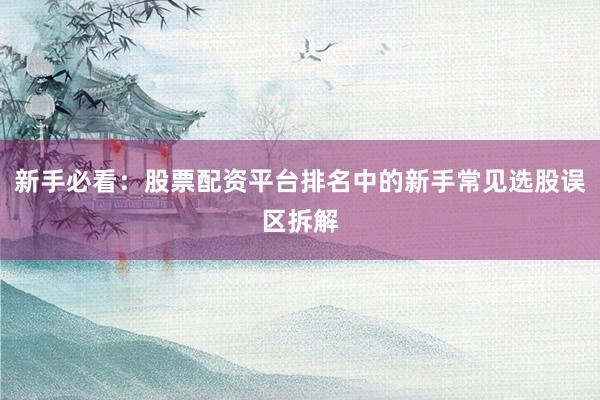 新手必看：股票配资平台排名中的新手常见选股误区拆解