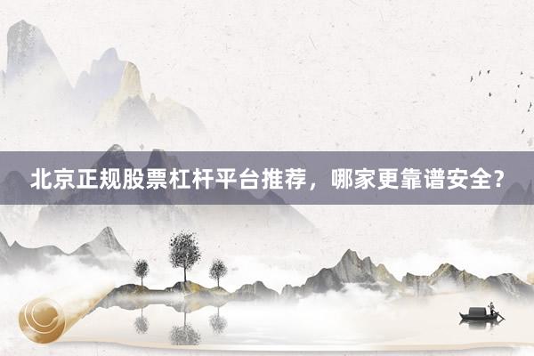 北京正规股票杠杆平台推荐，哪家更靠谱安全？