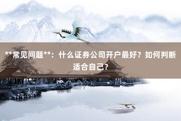 **常见问题**：什么证券公司开户最好？如何判断适合自己？