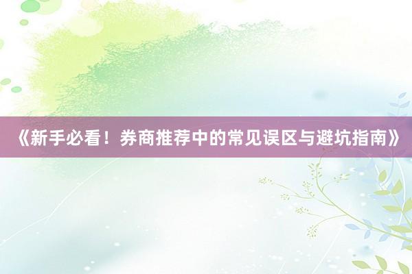 《新手必看！券商推荐中的常见误区与避坑指南》
