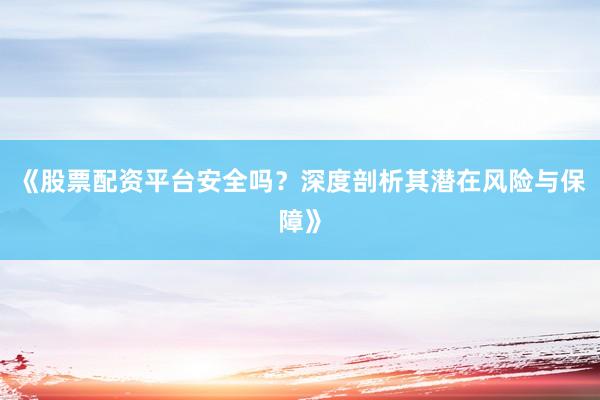 《股票配资平台安全吗？深度剖析其潜在风险与保障》