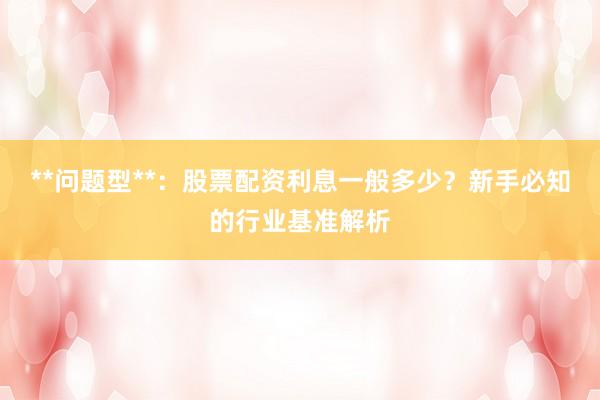 **问题型**：股票配资利息一般多少？新手必知的行业基准解析