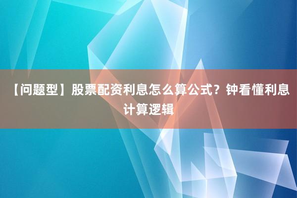 【问题型】股票配资利息怎么算公式？钟看懂利息计算逻辑