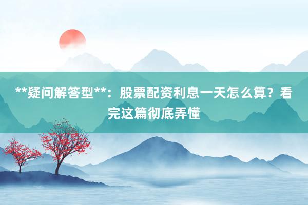 **疑问解答型**：股票配资利息一天怎么算？看完这篇彻底弄懂