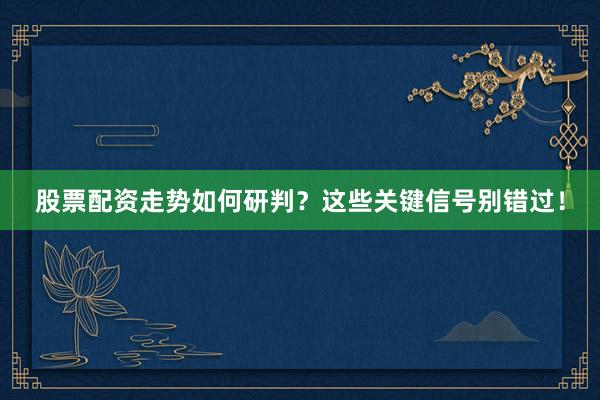 股票配资走势如何研判？这些关键信号别错过！