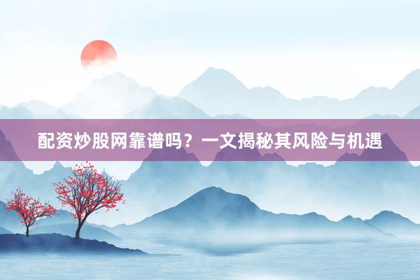 配资炒股网靠谱吗？一文揭秘其风险与机遇