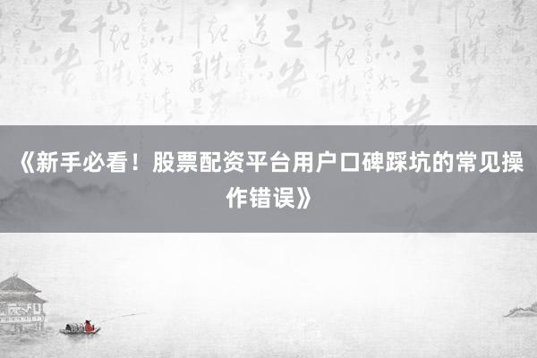 《新手必看！股票配资平台用户口碑踩坑的常见操作错误》