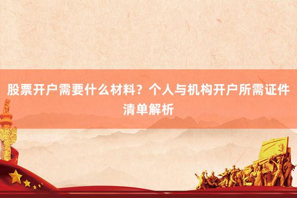 股票开户需要什么材料？个人与机构开户所需证件清单解析
