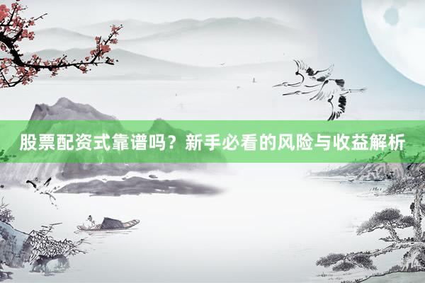 股票配资式靠谱吗？新手必看的风险与收益解析