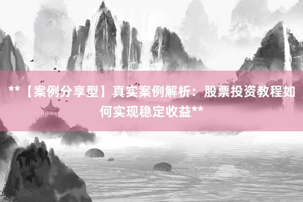 **【案例分享型】真实案例解析：股票投资教程如何实现稳定收益**