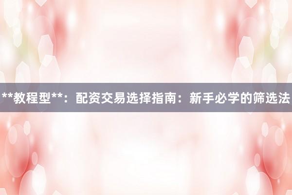 **教程型**：配资交易选择指南：新手必学的筛选法