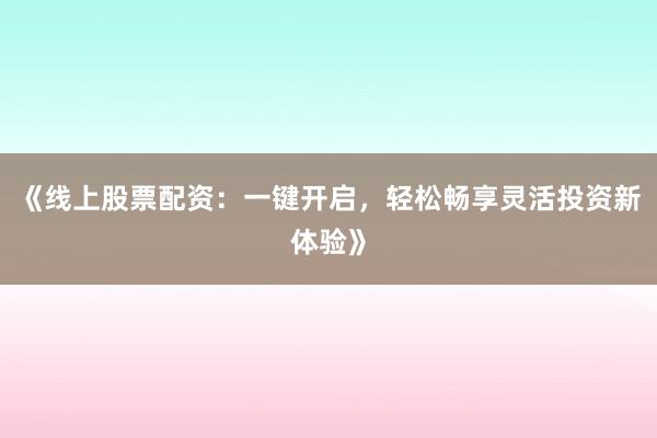 《线上股票配资：一键开启，轻松畅享灵活投资新体验》