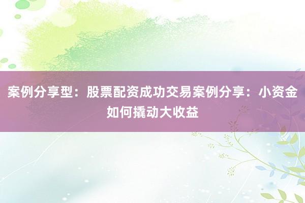 案例分享型：股票配资成功交易案例分享：小资金如何撬动大收益