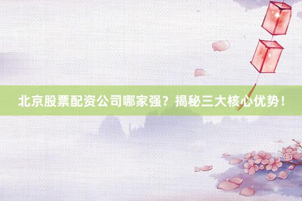 北京股票配资公司哪家强？揭秘三大核心优势！