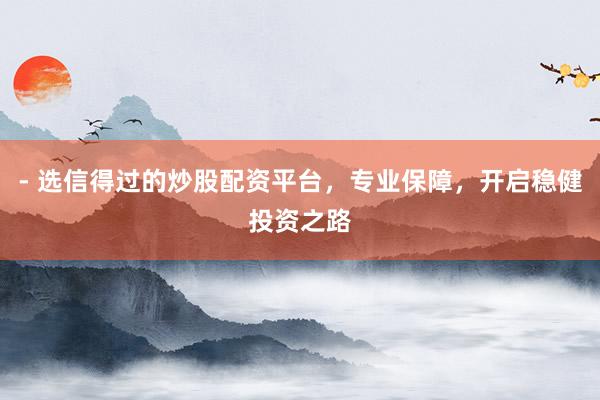- 选信得过的炒股配资平台,专业保障,开启稳健投资之路