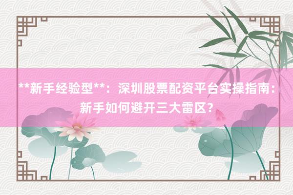 **新手经验型**：深圳股票配资平台实操指南：新手如何避开三大雷区？