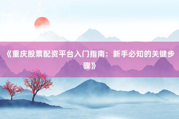 《重庆股票配资平台入门指南：新手必知的关键步骤》