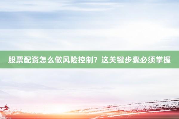 股票配资怎么做风险控制？这关键步骤必须掌握