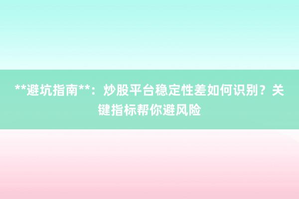 **避坑指南**：炒股平台稳定性差如何识别？关键指标帮你避风险