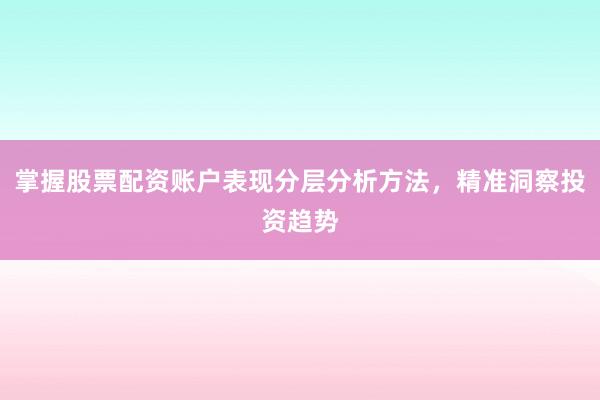 掌握股票配资账户表现分层分析方法，精准洞察投资趋势