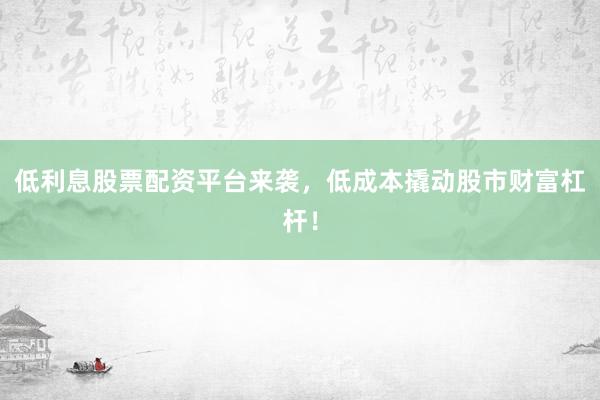 低利息股票配资平台来袭，低成本撬动股市财富杠杆！