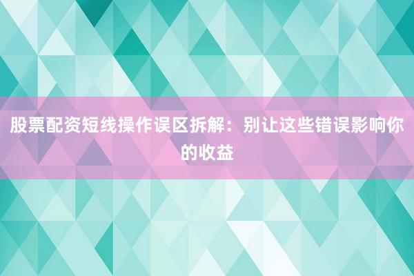 股票配资短线操作误区拆解：别让这些错误影响你的收益
