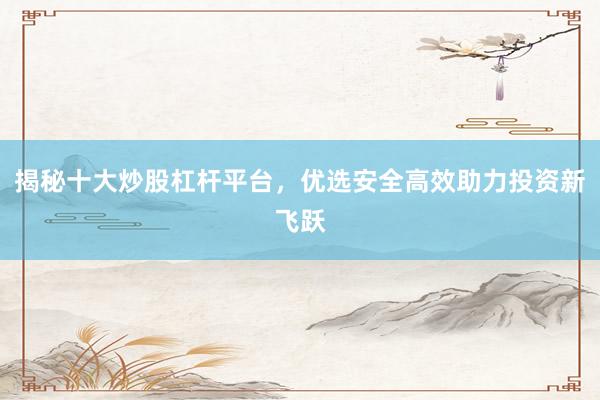 揭秘十大炒股杠杆平台，优选安全高效助力投资新飞跃