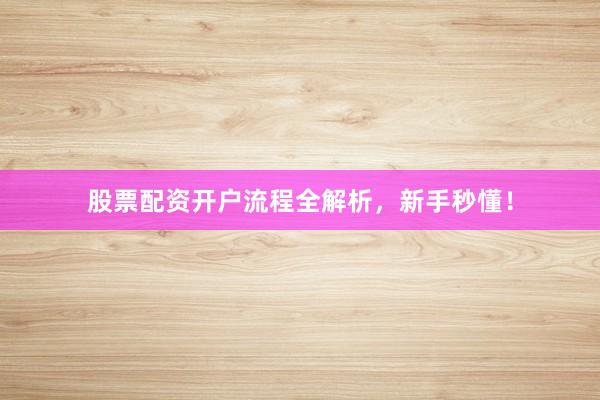 股票配资开户流程全解析,新手秒懂!