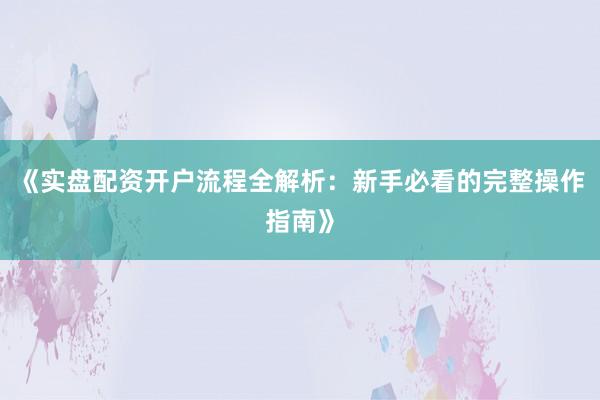 《实盘配资开户流程全解析:新手必看的完整操作指南》