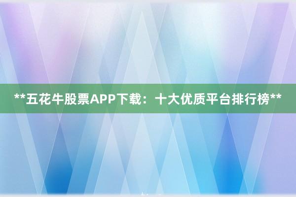 **五花牛股票APP下载:十大优质平台排行榜**