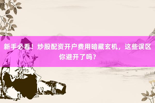 新手必看！炒股配资开户费用暗藏玄机，这些误区你避开了吗？