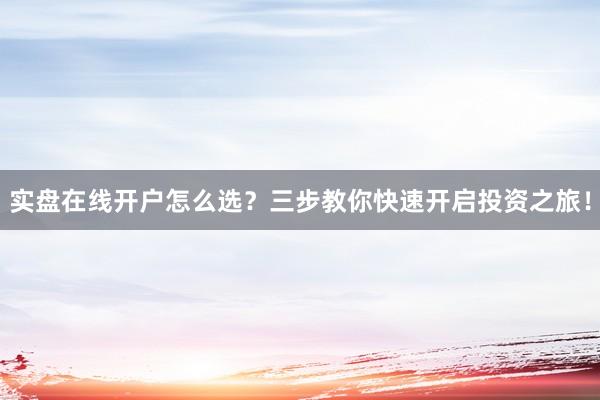 实盘在线开户怎么选？三步教你快速开启投资之旅！