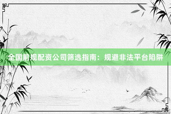 全国前规配资公司筛选指南:规避非法平台陷阱