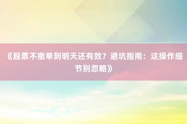 《股票不撤单到明天还有效？避坑指南：这操作细节别忽略》